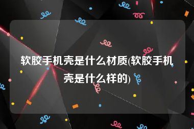 软胶手机壳是什么材质(软胶手机壳是什么样的)