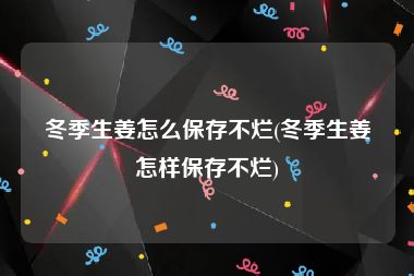 冬季生姜怎么保存不烂(冬季生姜怎样保存不烂)