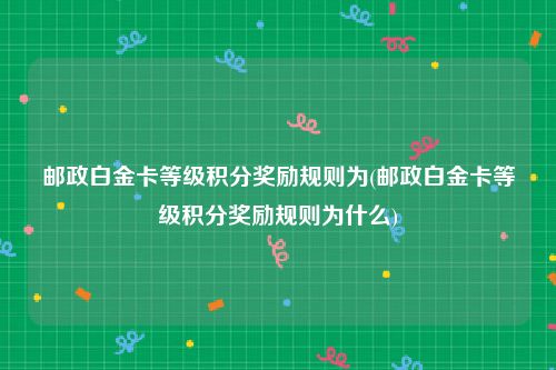 邮政白金卡等级积分奖励规则为(邮政白金卡等级积分奖励规则为什么)