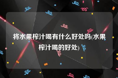 将水果榨汁喝有什么好处吗(水果榨汁喝的好处)