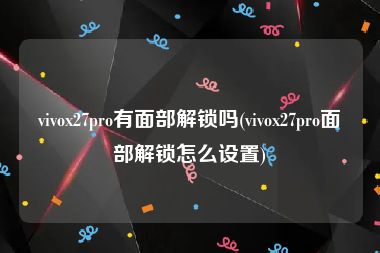 vivox27pro有面部解锁吗(vivox27pro面部解锁怎么设置)