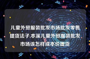 儿童外贸服装批发市场批发零售提货法子,本溪儿童外贸服装批发市场该怎样成本价提货