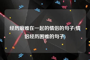 经历磨难在一起的情侣的句子(情侣经历困难的句子)