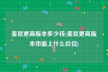 麦昆更高版本多少钱(麦昆更高版本市面上什么价位)