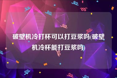 破壁机冷打杯可以打豆浆吗(破壁机冷杯能打豆浆吗)