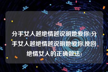 分手女人越绝情越说明她爱你(分手女人越绝情越说明她爱你,挽回绝情女人的正确做法)