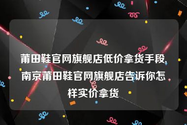 莆田鞋官网旗舰店低价拿货手段,南京莆田鞋官网旗舰店告诉你怎样实价拿货