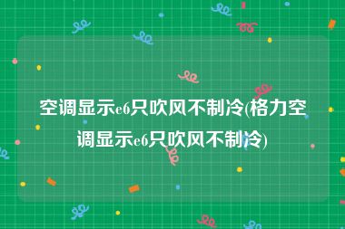 空调显示e6只吹风不制冷(格力空调显示e6只吹风不制冷)