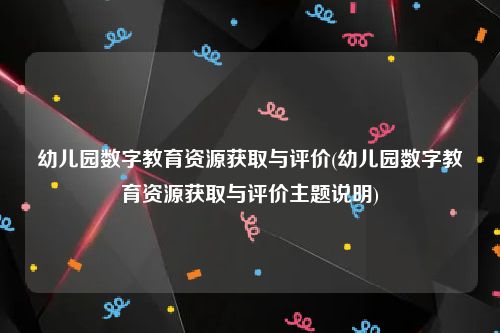 幼儿园数字教育资源获取与评价(幼儿园数字教育资源获取与评价主题说明)