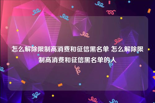 怎么解除限制高消费和征信黑名单 怎么解除限制高消费和征信黑名单的人