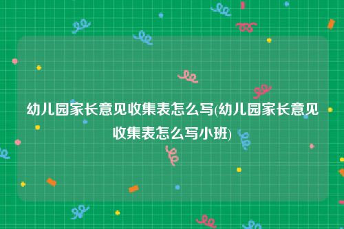 幼儿园家长意见收集表怎么写(幼儿园家长意见收集表怎么写小班)