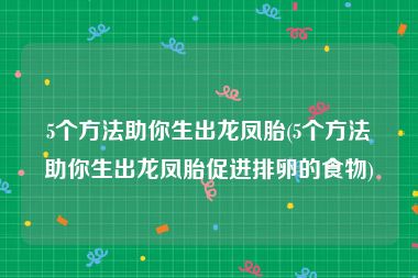 5个方法助你生出龙凤胎(5个方法助你生出龙凤胎促进排卵的食物)