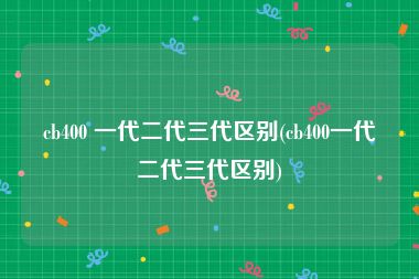 cb400 一代二代三代区别(cb400一代二代三代区别)