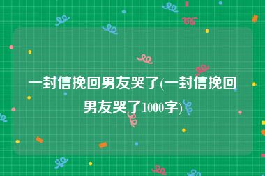 一封信挽回男友哭了(一封信挽回男友哭了1000字)