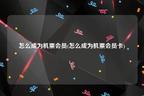 怎么成为机票会员(怎么成为机票会员卡)