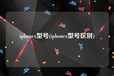 iphonex型号(iphonex型号区别)