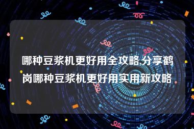 哪种豆浆机更好用全攻略,分享鹤岗哪种豆浆机更好用实用新攻略