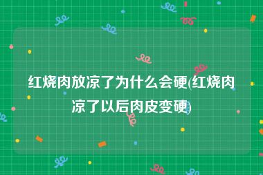 红烧肉放凉了为什么会硬(红烧肉凉了以后肉皮变硬)