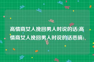 高情商女人挽回男人时说的话(高情商女人挽回男人时说的话恶搞)