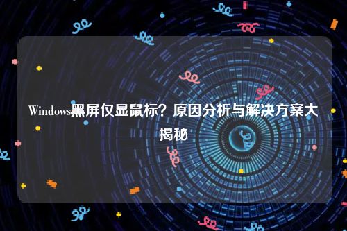 Windows黑屏仅显鼠标？原因分析与解决方案大揭秘