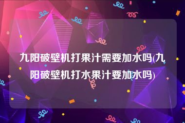 九阳破壁机打果汁需要加水吗(九阳破壁机打水果汁要加水吗)