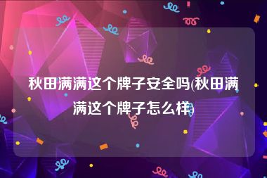 秋田满满这个牌子安全吗(秋田满满这个牌子怎么样)