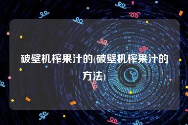 破壁机榨果汁的(破壁机榨果汁的方法)