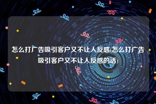 怎么打广告吸引客户又不让人反感(怎么打广告吸引客户又不让人反感的话)