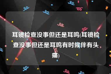 耳镜检查没事但还是耳鸣(耳镜检查没事但还是耳鸣有时候伴有头痛)