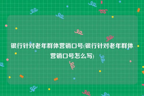 银行针对老年群体营销口号(银行针对老年群体营销口号怎么写)