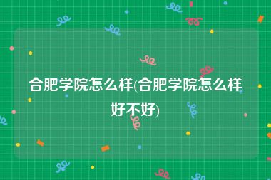 合肥学院怎么样(合肥学院怎么样好不好)