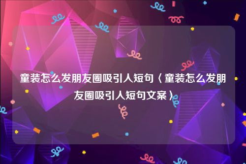 童装怎么发朋友圈吸引人短句〈童装怎么发朋友圈吸引人短句文案〉