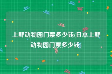 上野动物园门票多少钱(日本上野动物园门票多少钱)