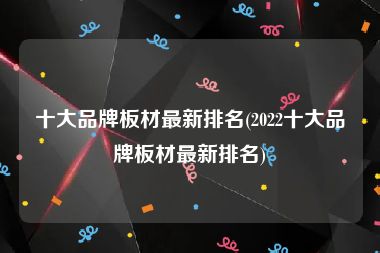 十大品牌板材最新排名(2022十大品牌板材最新排名)