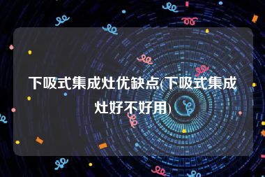 下吸式集成灶优缺点(下吸式集成灶好不好用)