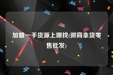 加盟一手货源上哪找(微商拿货零售批发)