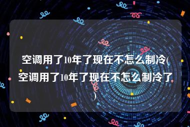 空调用了10年了现在不怎么制冷(空调用了10年了现在不怎么制冷了)