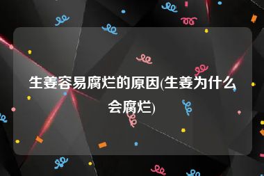 生姜容易腐烂的原因(生姜为什么会腐烂)