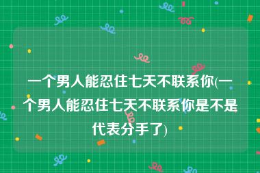 一个男人能忍住七天不联系你(一个男人能忍住七天不联系你是不是代表分手了)