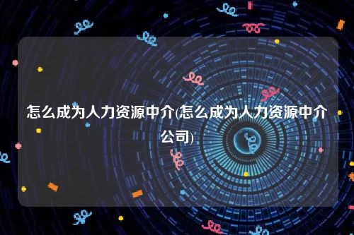 怎么成为人力资源中介(怎么成为人力资源中介公司)