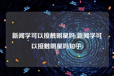 新闻学可以接触明星吗(新闻学可以接触明星吗知乎)