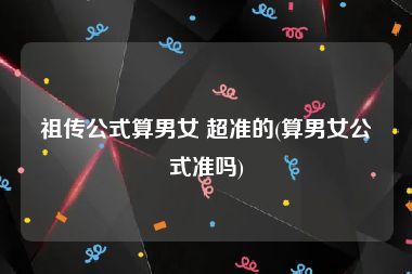 祖传公式算男女 超准的(算男女公式准吗)