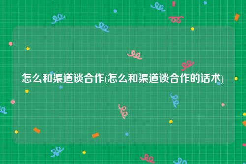 怎么和渠道谈合作(怎么和渠道谈合作的话术)