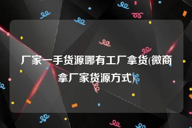 厂家一手货源哪有工厂拿货(微商拿厂家货源方式)