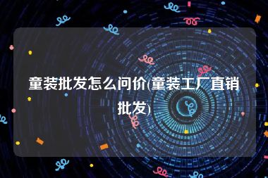 童装批发怎么问价(童装工厂直销批发)