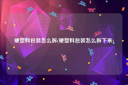 硬塑料包装怎么拆(硬塑料包装怎么拆下来)