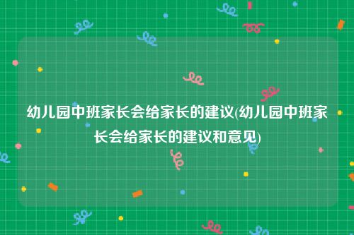 幼儿园中班家长会给家长的建议(幼儿园中班家长会给家长的建议和意见)