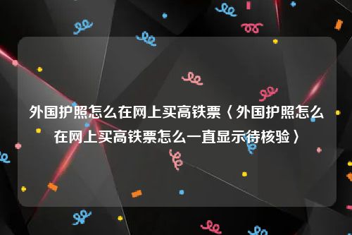 外国护照怎么在网上买高铁票〈外国护照怎么在网上买高铁票怎么一直显示待核验〉