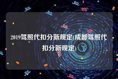 2019驾照代扣分新规定(成都驾照代扣分新规定)