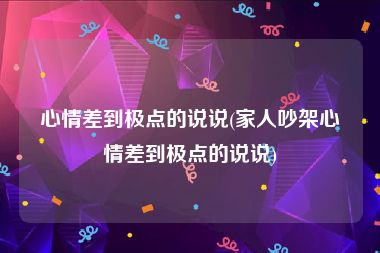 心情差到极点的说说(家人吵架心情差到极点的说说)